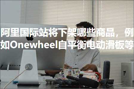 璺ㄥ鐢靛晢鐭ヨ瘑:闃块噷鍥介檯绔欏皢涓嬫灦鍝簺鍟嗗搧锛屼緥濡侽newheel鑷钩琛＄數鍔ㄦ粦鏉跨瓑